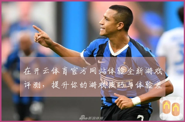 在开云体育官方网站体验全新游戏评测，提升你的游戏技巧与体验差异