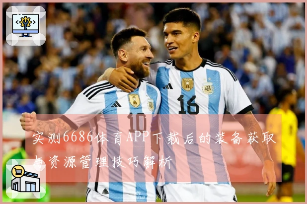 实测6686体育APP下载后的装备获取与资源管理技巧解析