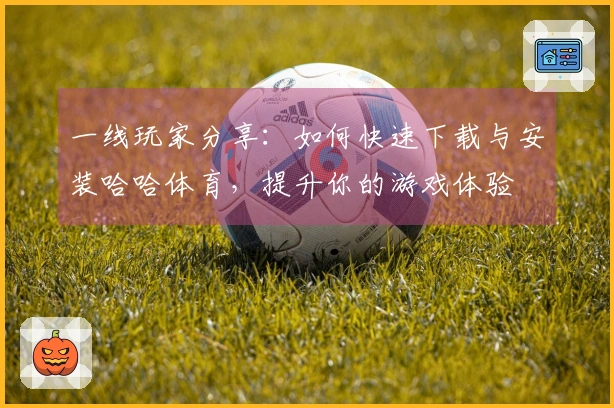 一线玩家分享：如何快速下载与安装哈哈体育，提升你的游戏体验