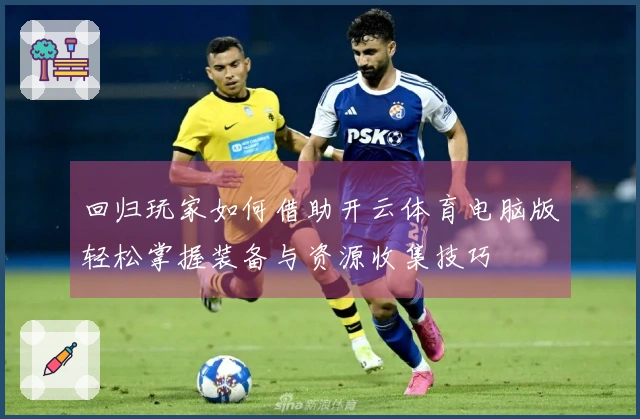 回归玩家如何借助开云体育电脑版轻松掌握装备与资源收集技巧