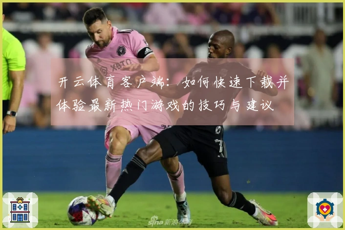 开云体育客户端：如何快速下载并体验最新热门游戏的技巧与建议