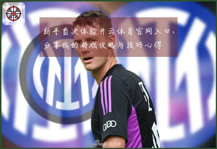 新手首次体验开云体育官网入口，分享我的游戏攻略与技巧心得