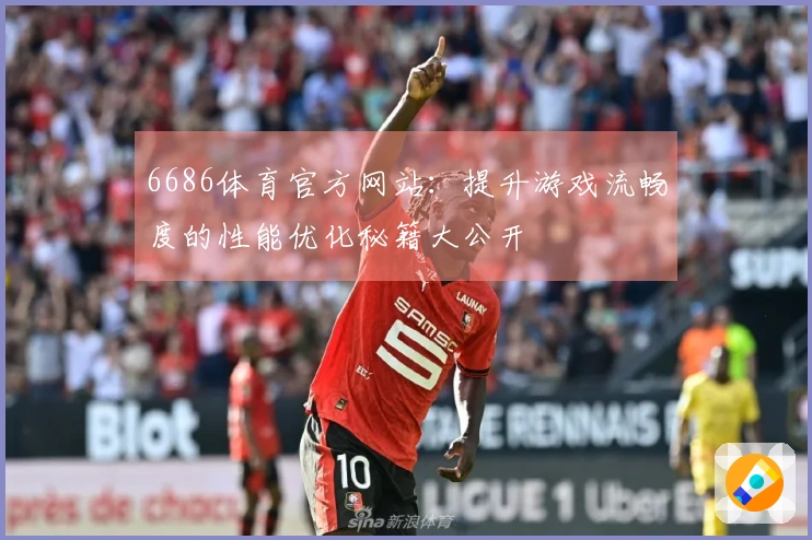 6686体育官方网站：提升游戏流畅度的性能优化秘籍大公开