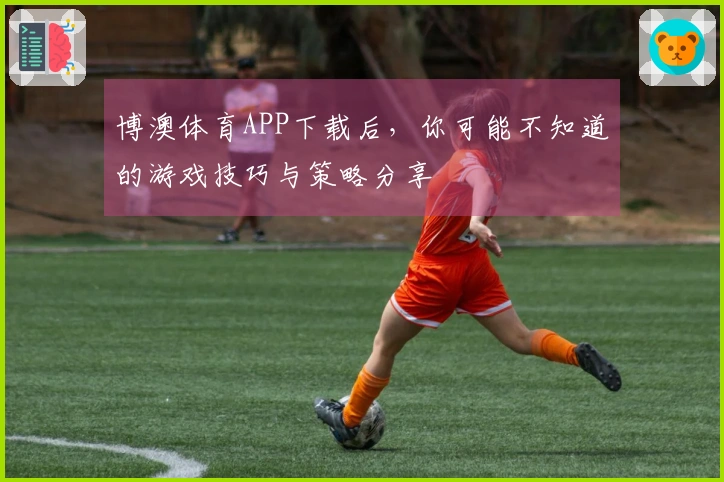 博澳体育APP下载后，你可能不知道的游戏技巧与策略分享