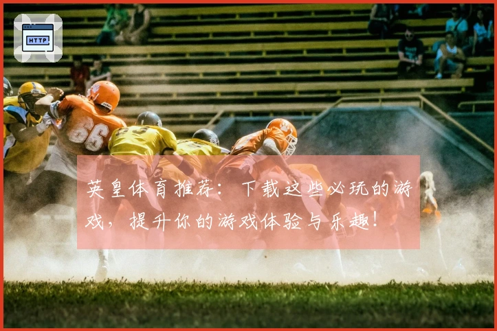 英皇体育推荐：下载这些必玩的游戏，提升你的游戏体验与乐趣！