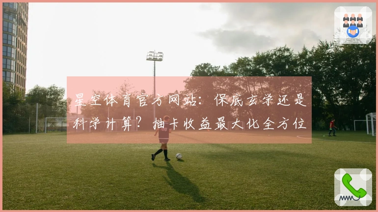星空体育官方网站：保底玄学还是科学计算？抽卡收益最大化全方位实测分析