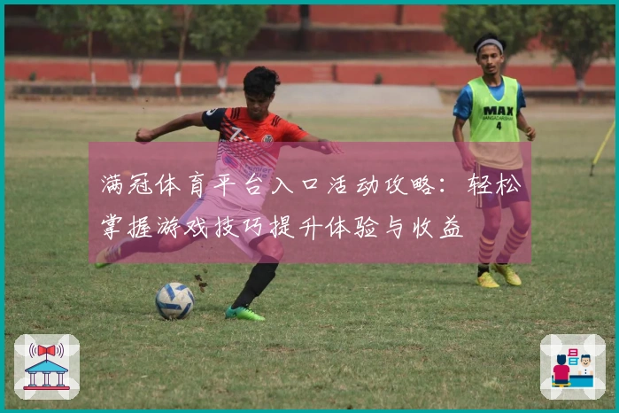 满冠体育平台入口活动攻略：轻松掌握游戏技巧提升体验与收益