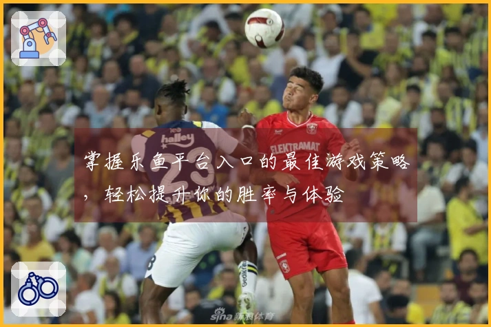 掌握乐鱼平台入口的最佳游戏策略，轻松提升你的胜率与体验