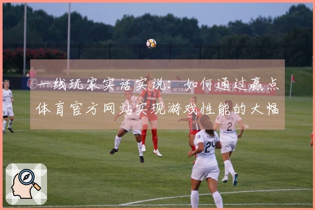 一线玩家实话实说：如何通过赢点体育官方网站实现游戏性能的大幅提升