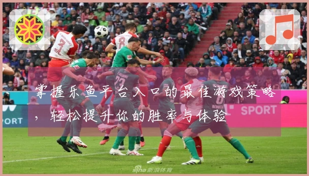 掌握乐鱼平台入口的最佳游戏策略，轻松提升你的胜率与体验