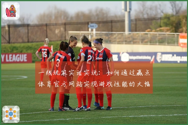 一线玩家实话实说：如何通过赢点体育官方网站实现游戏性能的大幅提升