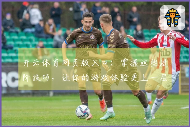 开云体育网页版入口：掌握这些进阶技巧，让你的游戏体验更上一层楼