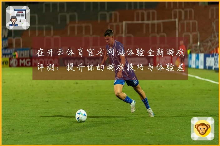 在开云体育官方网站体验全新游戏评测，提升你的游戏技巧与体验差异