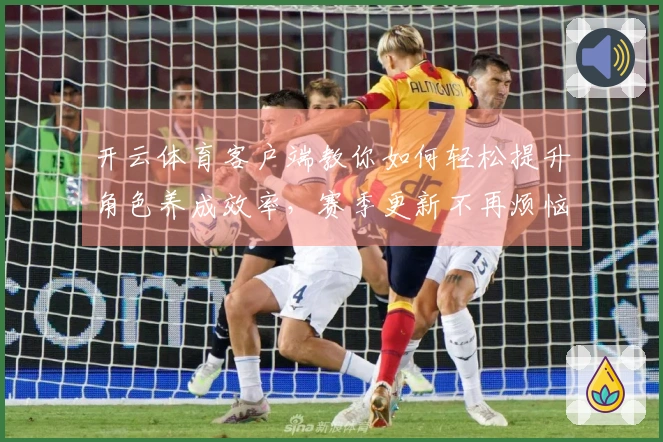 开云体育客户端教你如何轻松提升角色养成效率，赛季更新不再烦恼