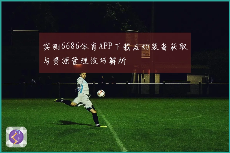 实测6686体育APP下载后的装备获取与资源管理技巧解析