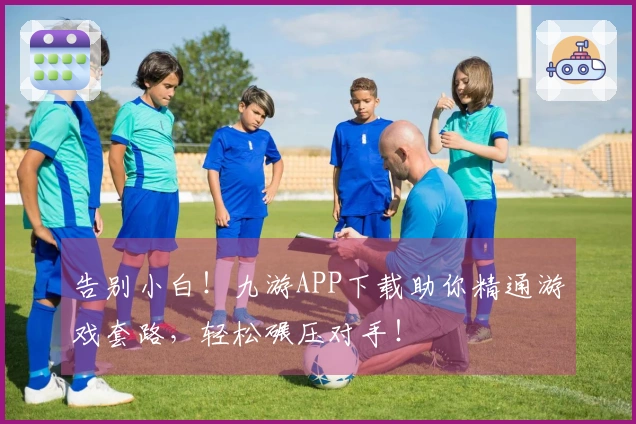 告别小白！九游APP下载助你精通游戏套路，轻松碾压对手！