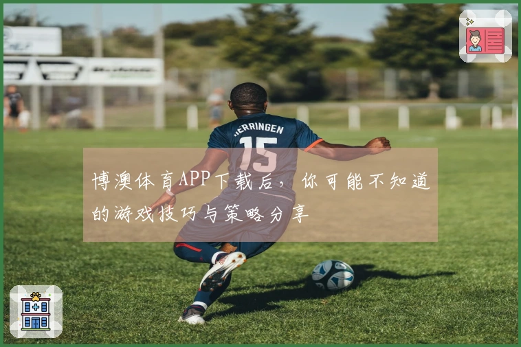 博澳体育APP下载后，你可能不知道的游戏技巧与策略分享