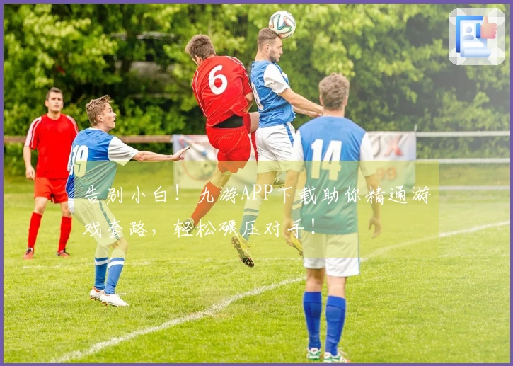 告别小白！九游APP下载助你精通游戏套路，轻松碾压对手！