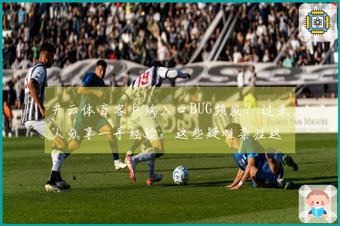 开云体育客户端入口BUG频发？过来人分享一手经验，这些疑难杂症这样解决！