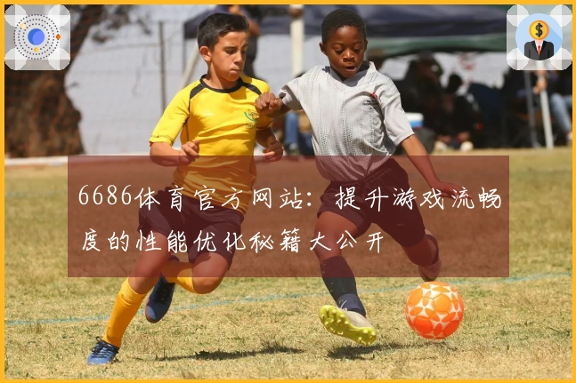 6686体育官方网站：提升游戏流畅度的性能优化秘籍大公开