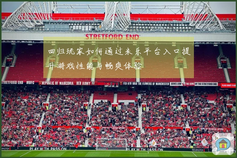 回归玩家如何通过米乐平台入口提升游戏性能与畅爽体验