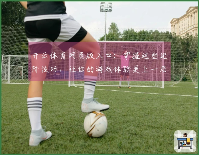 开云体育网页版入口：掌握这些进阶技巧，让你的游戏体验更上一层楼