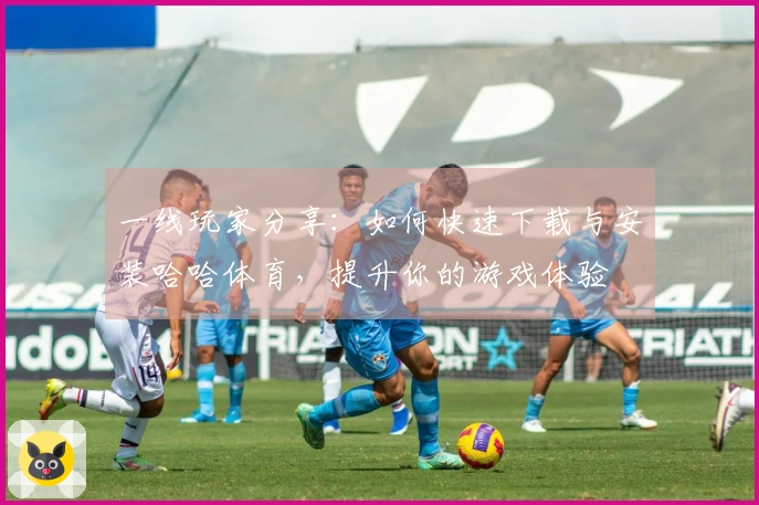 一线玩家分享：如何快速下载与安装哈哈体育，提升你的游戏体验