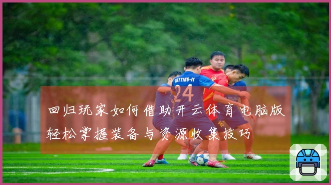 回归玩家如何借助开云体育电脑版轻松掌握装备与资源收集技巧